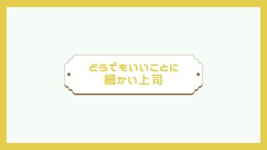 どうでもいいことに細かい上司『７つの心理』と『４つの対応方法』